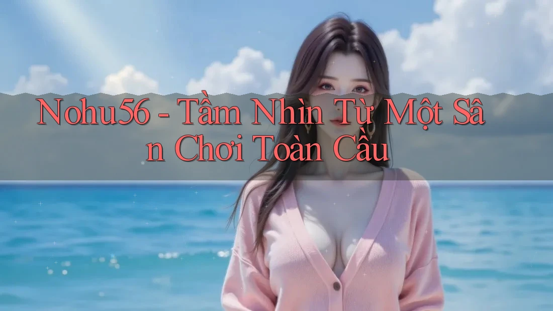 Nohu56 - Tầm Nhìn Từ Một Sân Chơi Toàn Cầu