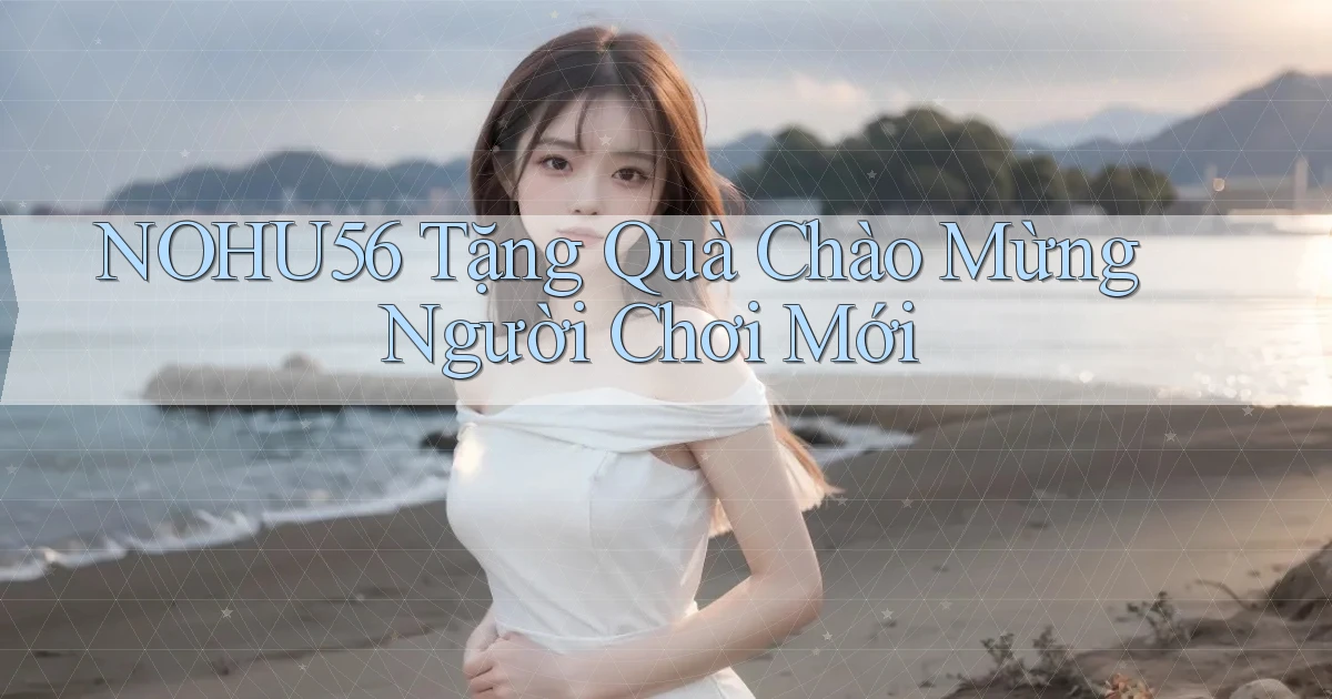 nohu56  tặng quà chào mừng người chơi mới