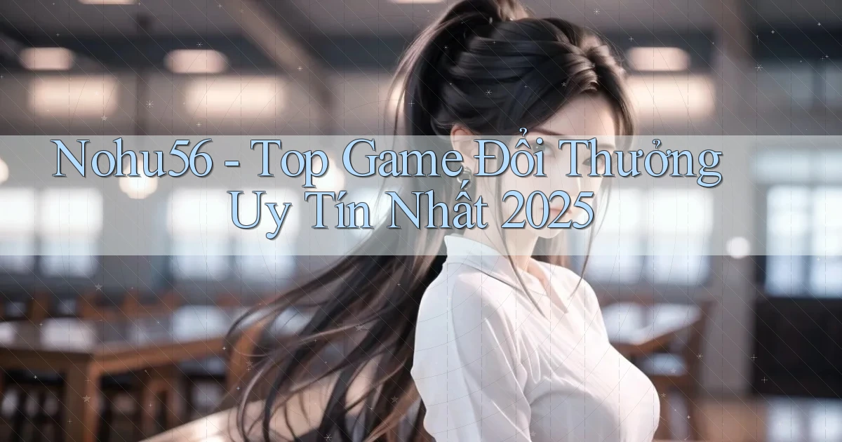 nohu56  top game đổi thưởng uy tín nhất 2025