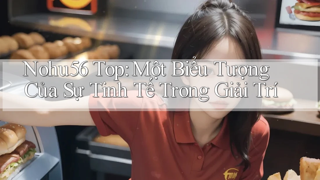 Nohu56 Top: Một Biểu Tượng Của Sự Tinh Tế Trong Giải Trí