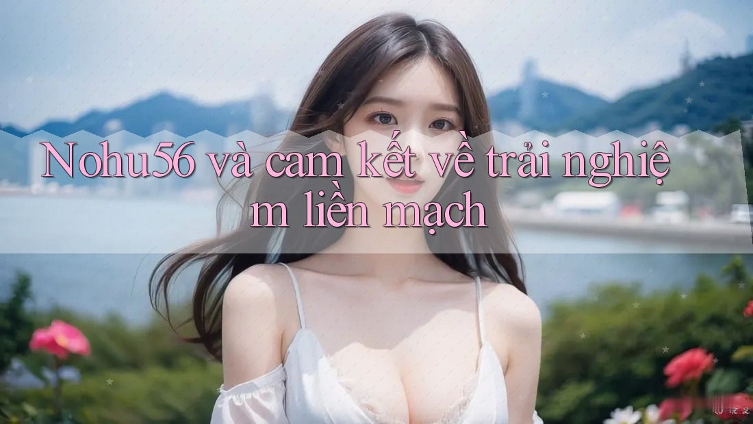 Nohu56 và cam kết về trải nghiệm liền mạch