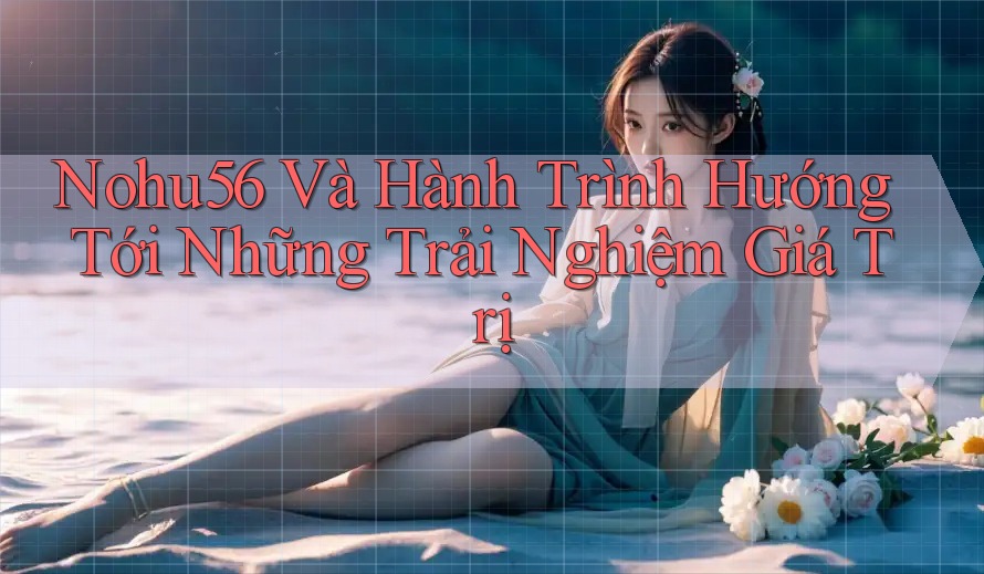 Nohu56 Và Hành Trình Hướng Tới Những Trải Nghiệm Giá Trị
