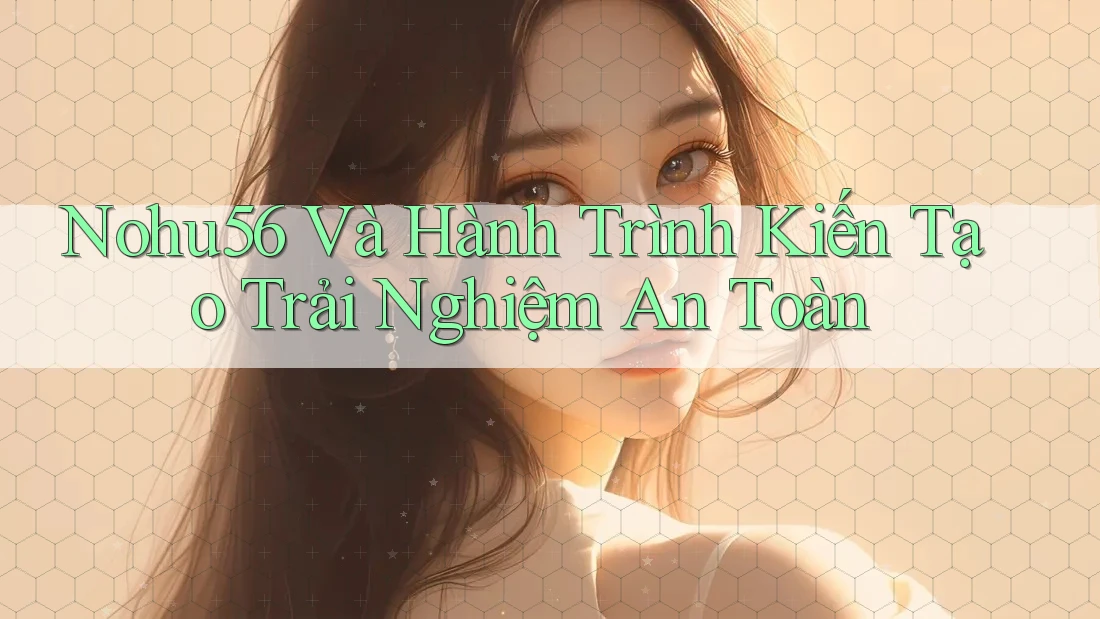Nohu56 Và Hành Trình Kiến Tạo Trải Nghiệm An Toàn