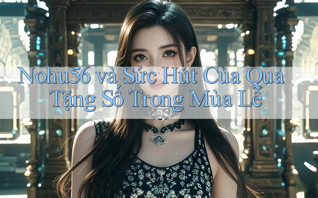 Nohu56 và Sức Hút Của Quà Tặng Số Trong Mùa Lễ