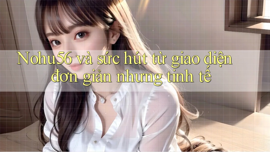 Nohu56 và sức hút từ giao diện đơn giản nhưng tinh tế