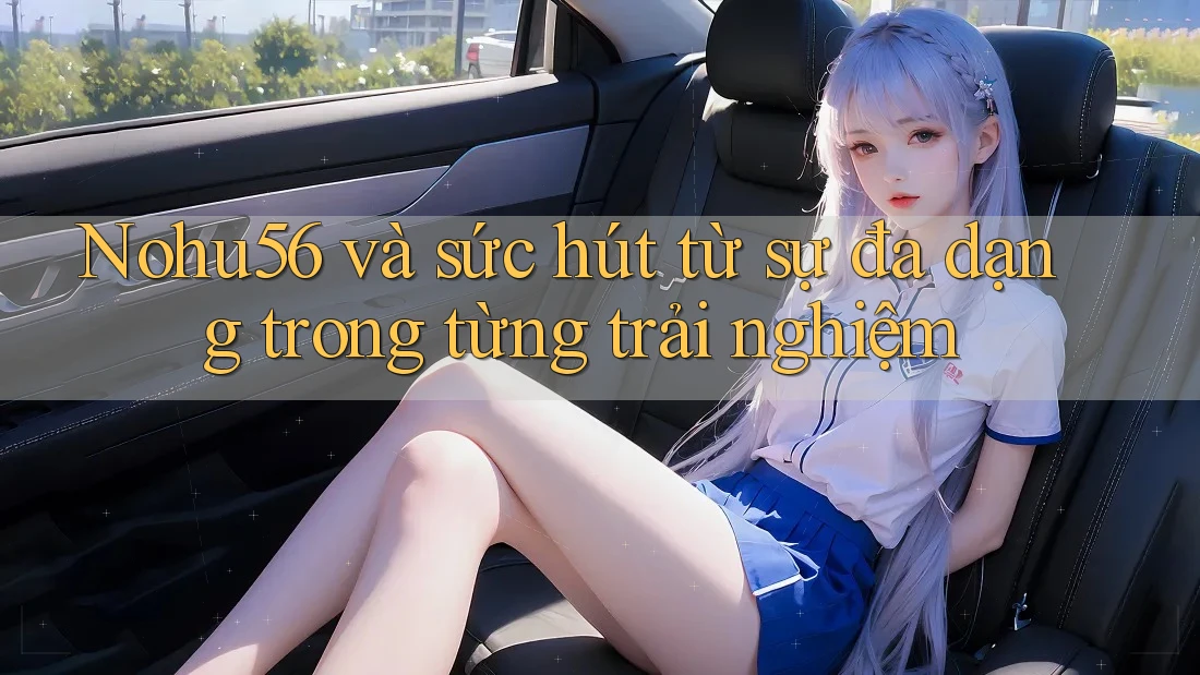 Nohu56 và sức hút từ sự đa dạng trong từng trải nghiệm