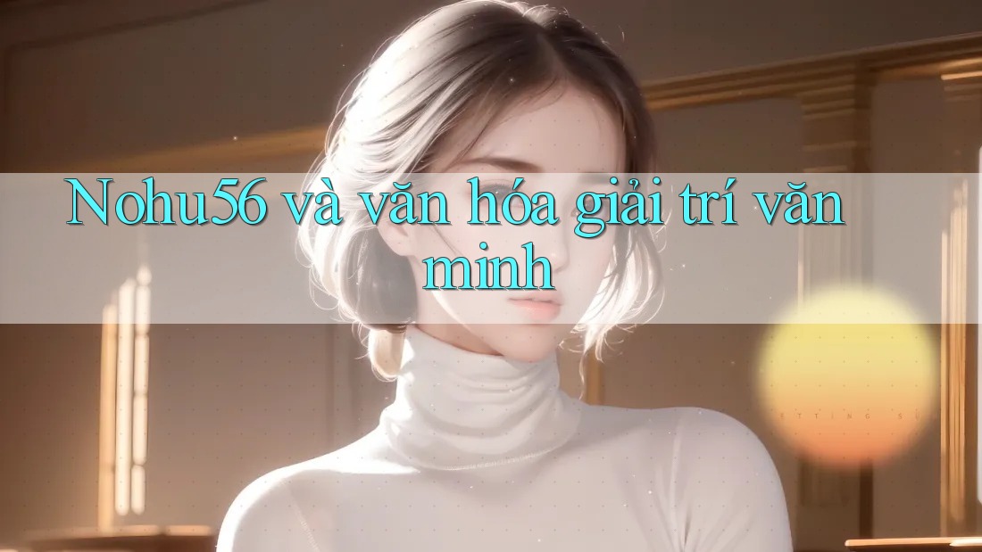 Nohu56 và văn hóa giải trí văn minh