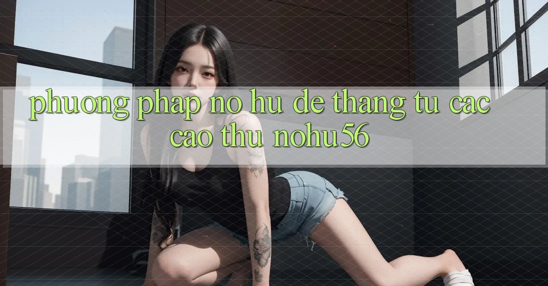 Phương pháp Nổ hũ Dễ Thắng Từ Các Cao Thủ nohu56