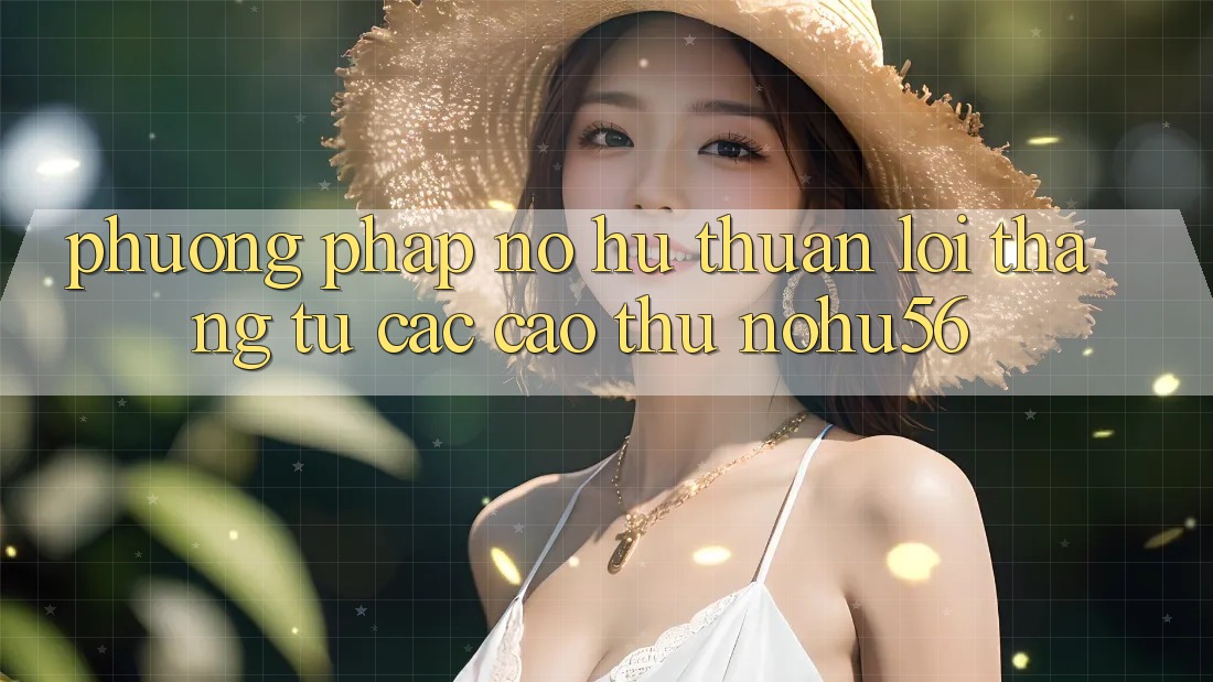 Phương pháp Nổ hũ Thuận lợi Thắng Từ Các Cao Thủ nohu56