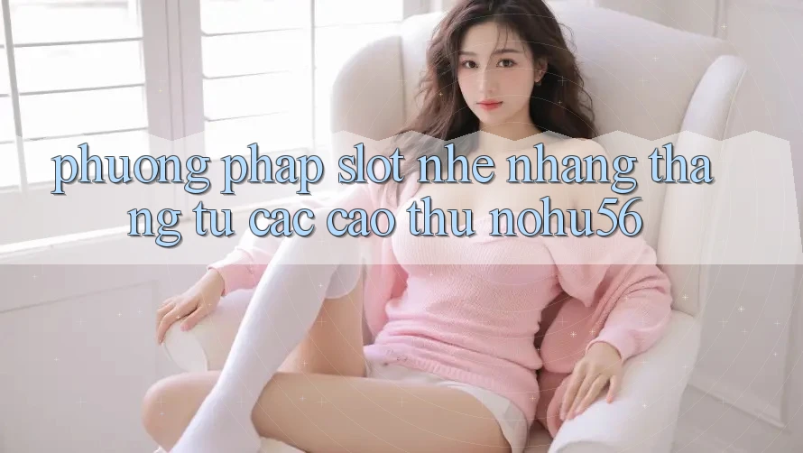 Phương pháp Slot Nhẹ nhàng Thắng Từ Các Cao Thủ nohu56