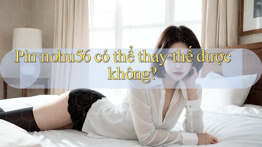 Pin nohu56 có thể thay thế được không?