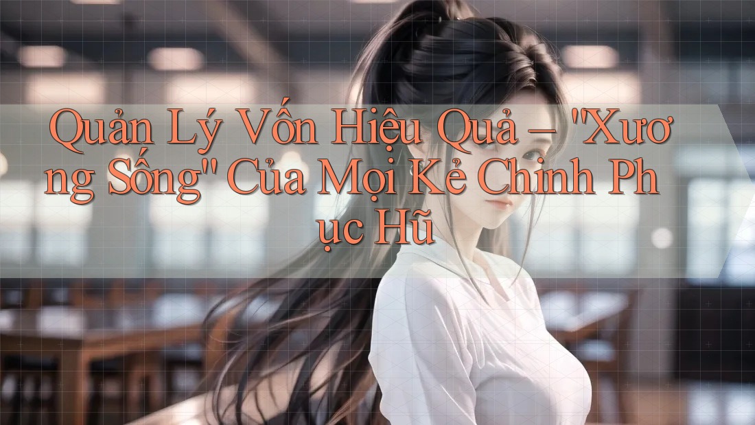 Quản Lý Vốn Hiệu Quả – “Xương Sống” Của Mọi Kẻ Chinh Phục Hũ