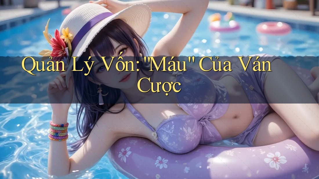 Quản Lý Vốn: “Máu” Của Ván Cược