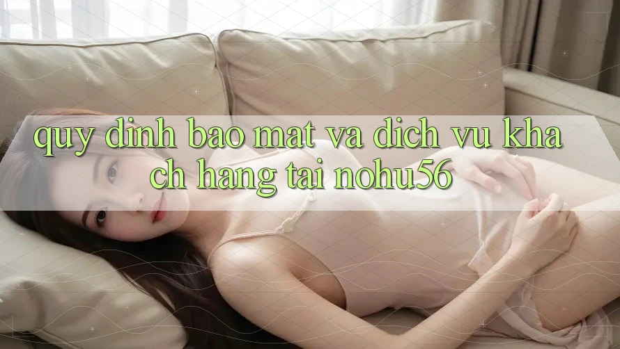 Quy định Bảo Mật Và Dịch Vụ Khách Hàng Tại nohu56