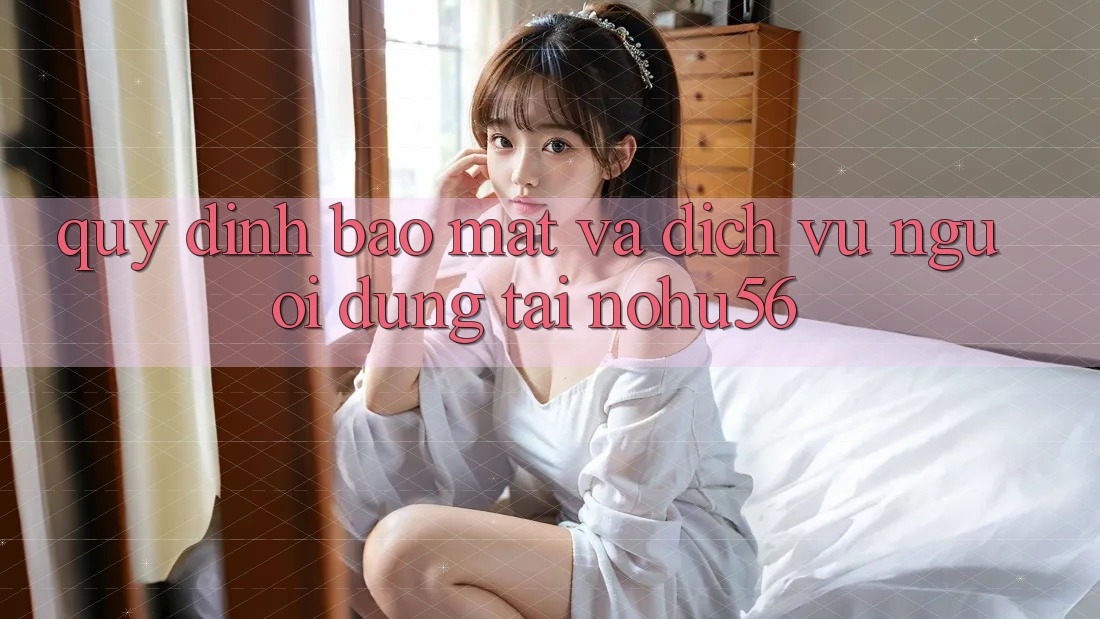 Quy định Bảo Mật Và Dịch Vụ Người dùng Tại nohu56