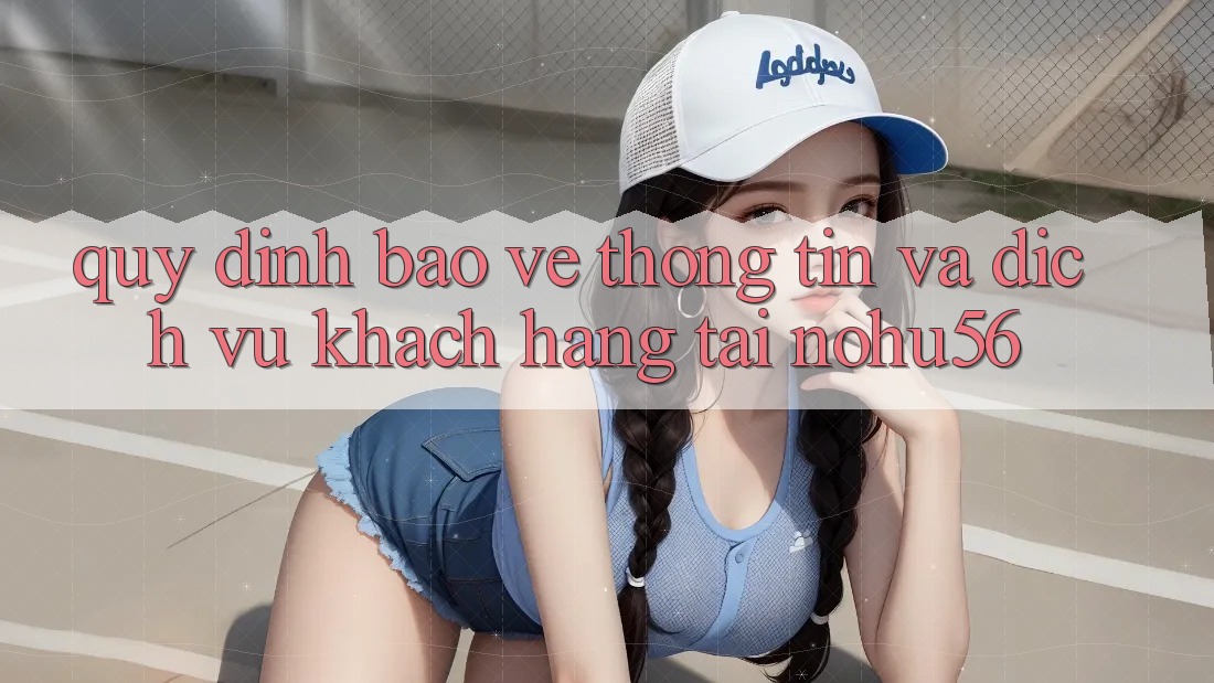 Quy định Bảo vệ thông tin Và Dịch Vụ Khách Hàng Tại nohu56