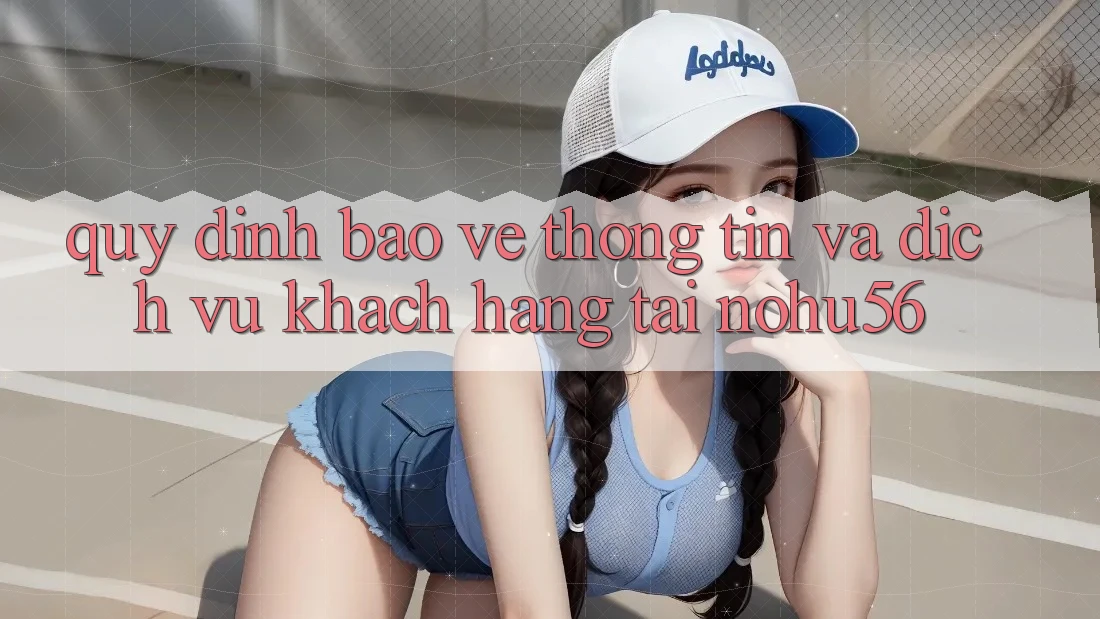 Quy định Bảo vệ thông tin Và Dịch Vụ Khách Hàng Tại nohu56