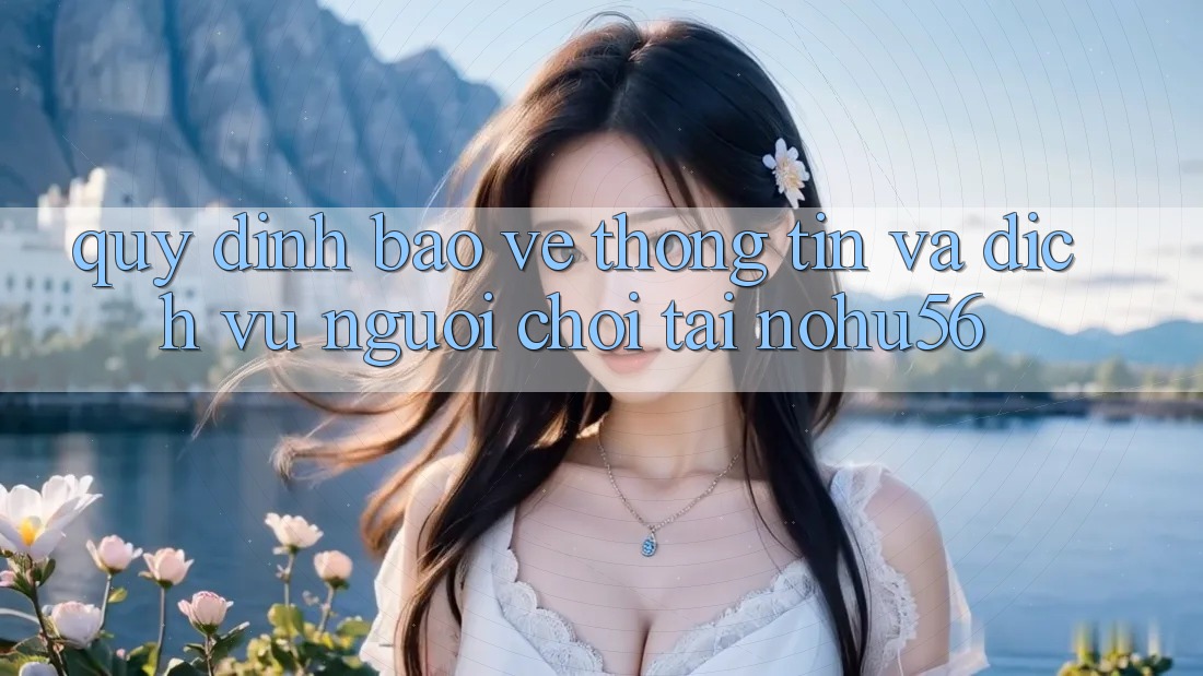 Quy định Bảo vệ thông tin Và Dịch Vụ Người chơi Tại nohu56