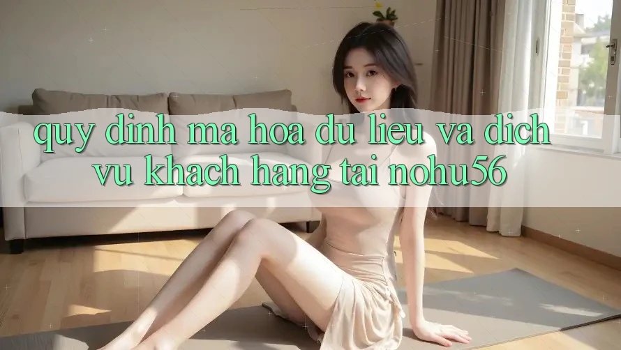 Quy định Mã hóa dữ liệu Và Dịch Vụ Khách Hàng Tại nohu56