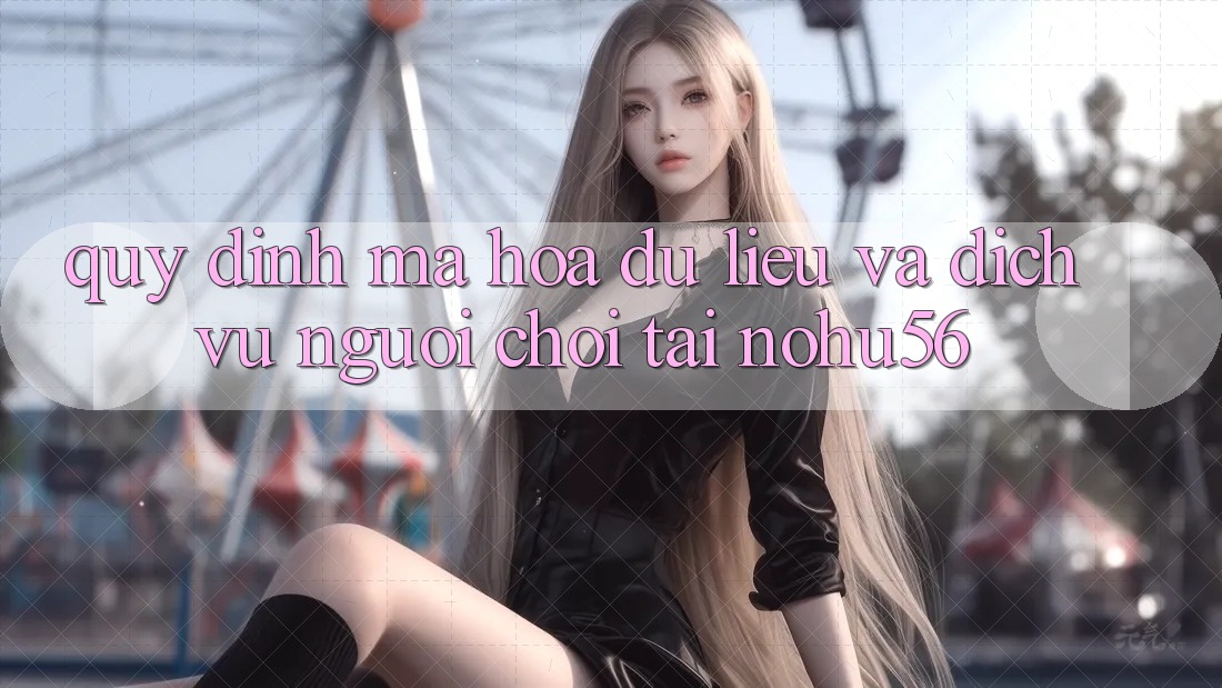 Quy định Mã hóa dữ liệu Và Dịch Vụ Người chơi Tại nohu56