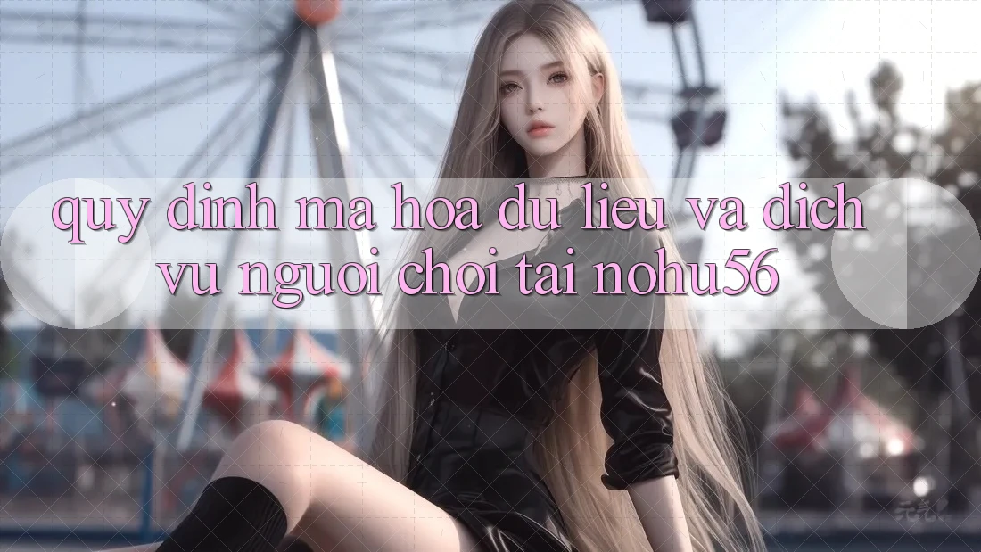 Quy định Mã hóa dữ liệu Và Dịch Vụ Người chơi Tại nohu56