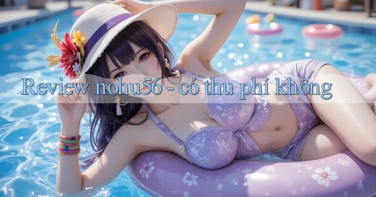 Review nohu56   có thu phí không