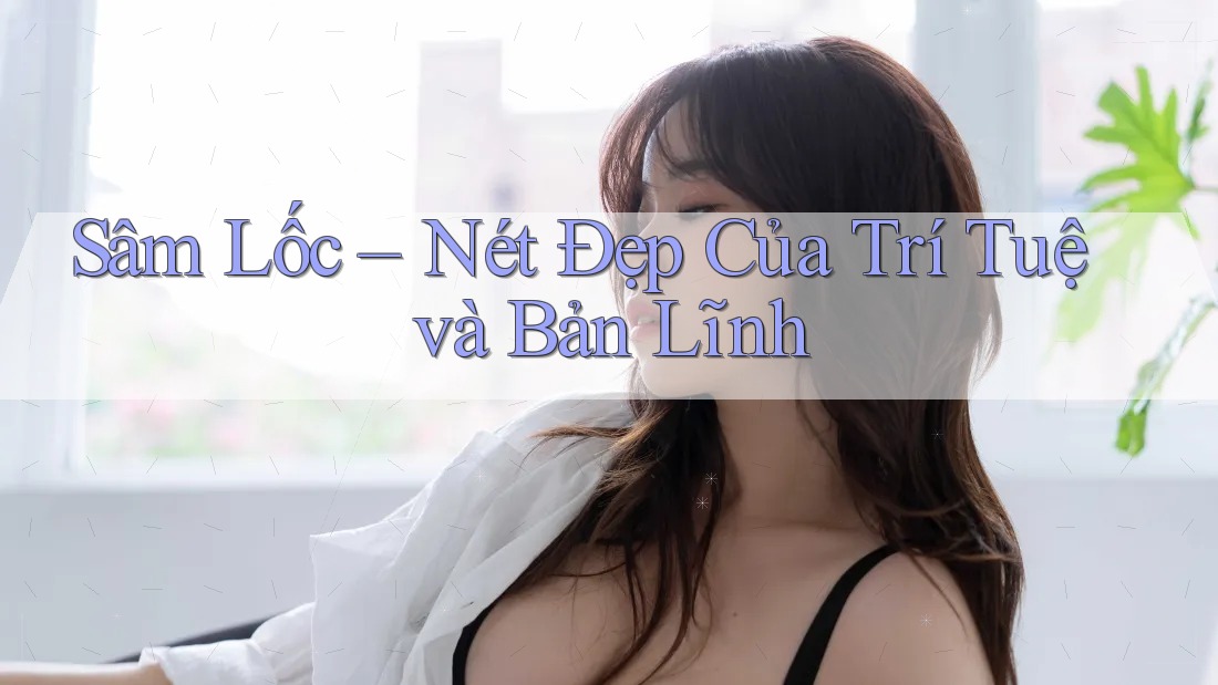 Sâm Lốc – Nét Đẹp Của Trí Tuệ và Bản Lĩnh