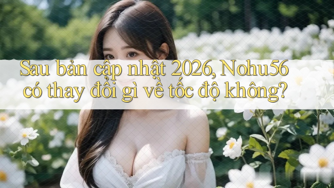 Sau bản cập nhật 2026, Nohu56 có thay đổi gì về tốc độ không?