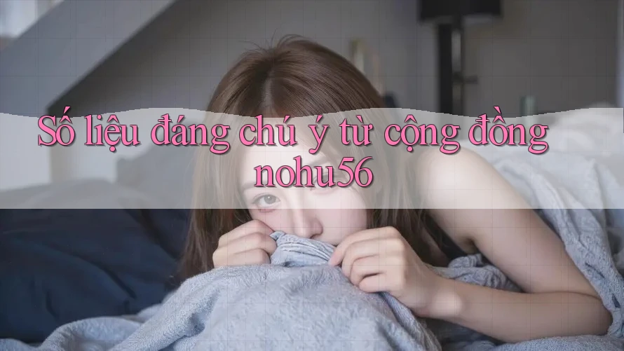 Số liệu đáng chú ý từ cộng đồng nohu56