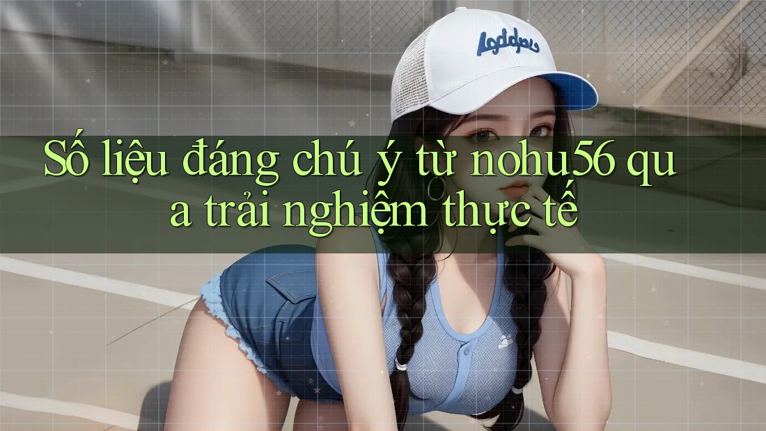 Số liệu đáng chú ý từ nohu56 qua trải nghiệm thực tế
