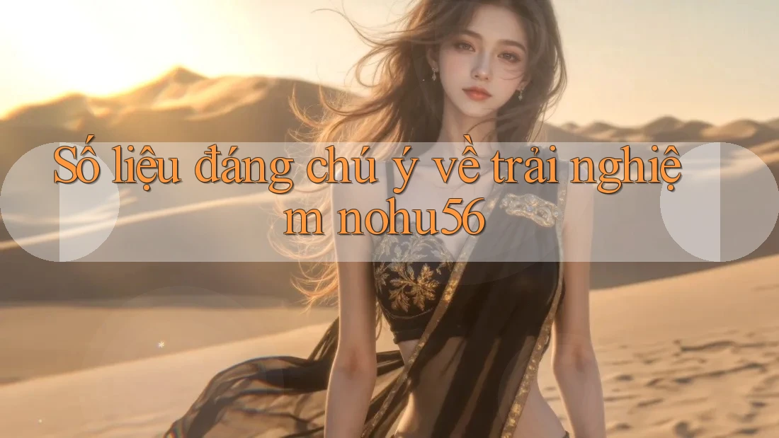Số liệu đáng chú ý về trải nghiệm nohu56