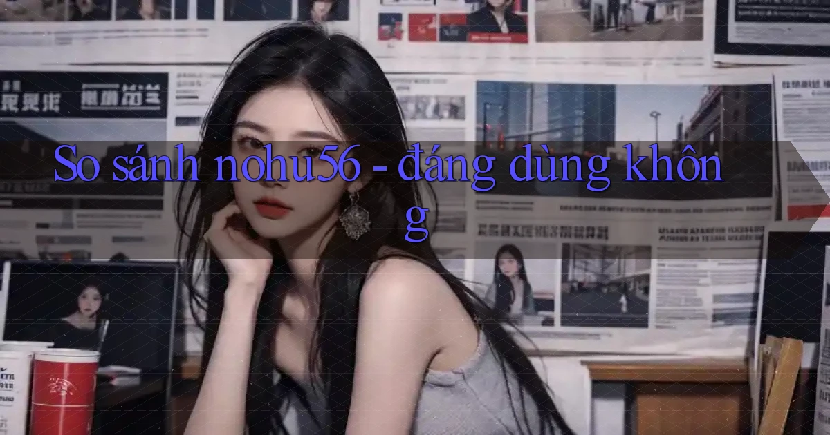 So sánh nohu56   đáng dùng không
