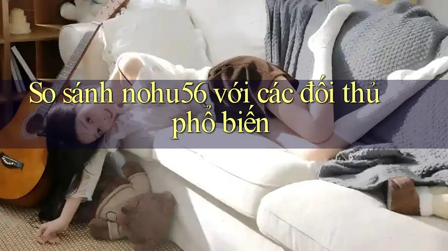 So sánh nohu56 với các đối thủ phổ biến