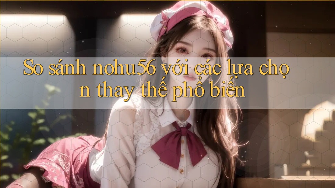 So sánh nohu56 với các lựa chọn thay thế phổ biến