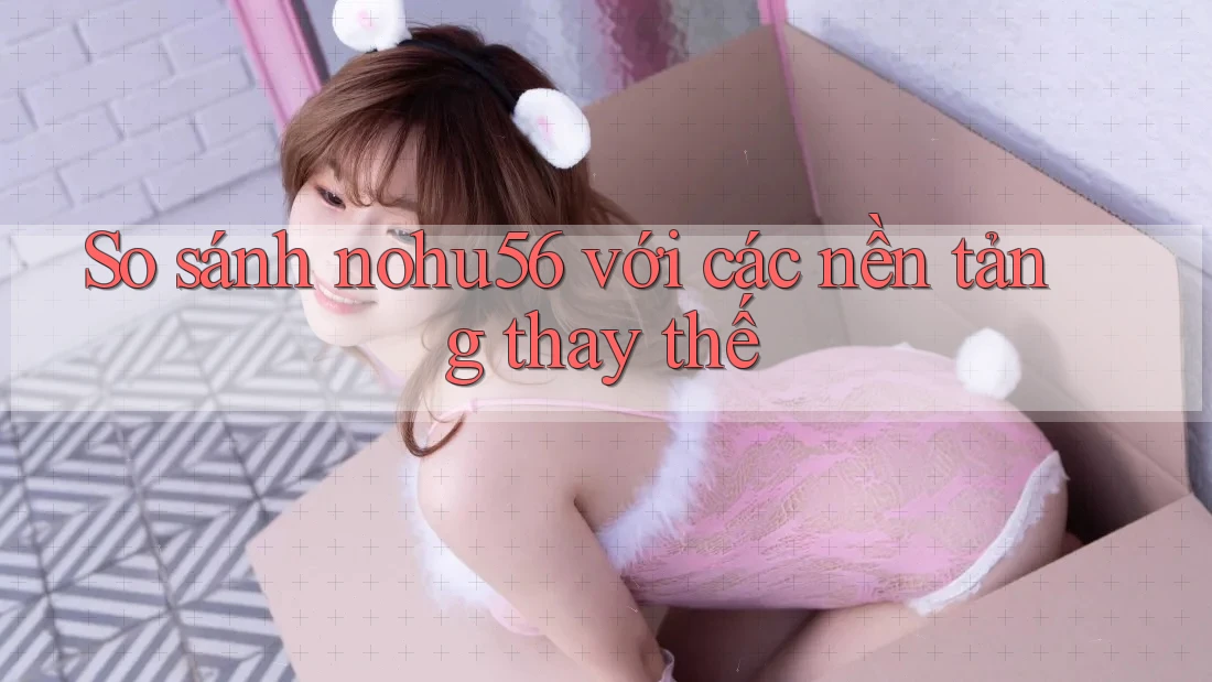 So sánh nohu56 với các nền tảng thay thế
