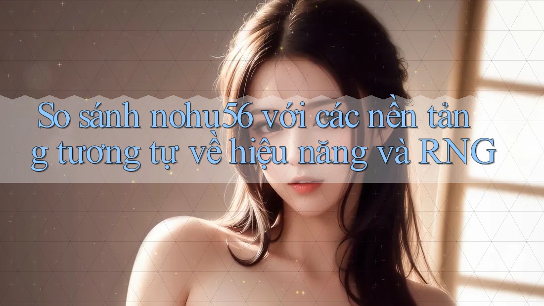 So sánh nohu56 với các nền tảng tương tự về hiệu năng và RNG