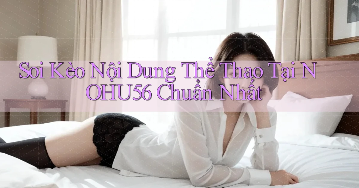 soi kèo nội dung thể thao tại nohu56 chuẩn nhất