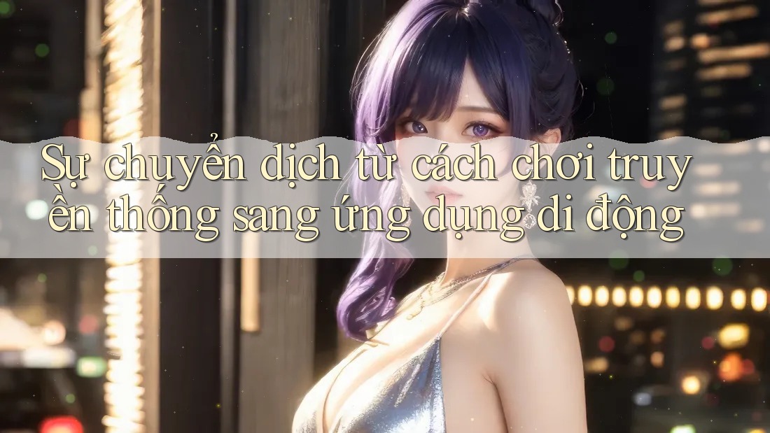 Sự chuyển dịch từ cách chơi truyền thống sang ứng dụng di động
