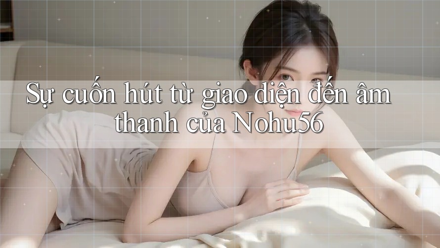 Sự cuốn hút từ giao diện đến âm thanh của Nohu56