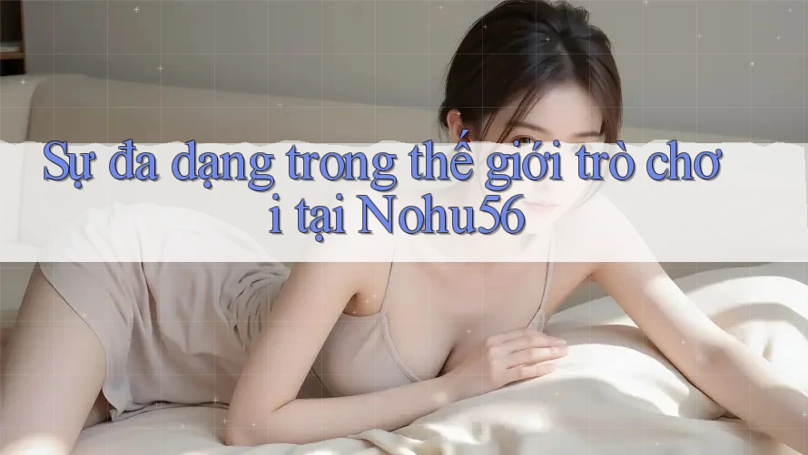 Sự đa dạng trong thế giới trò chơi tại Nohu56