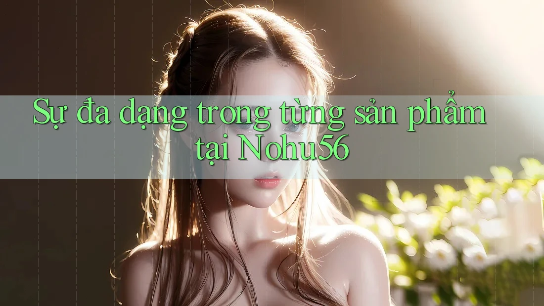 Sự đa dạng trong từng sản phẩm tại Nohu56