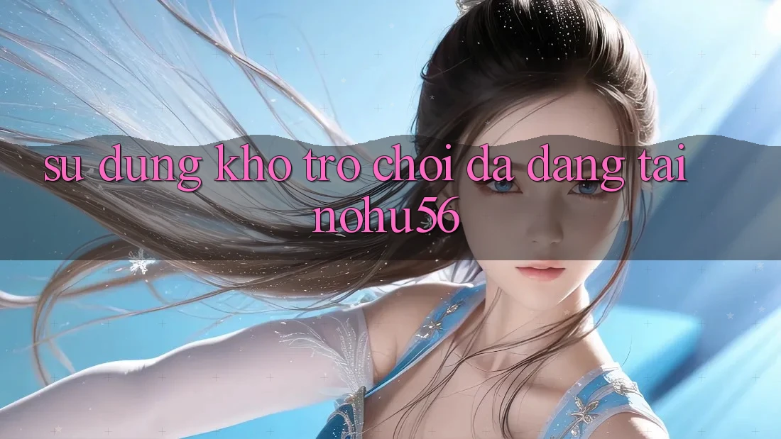 Sử dụng Kho Trò chơi Đa Dạng Tại nohu56