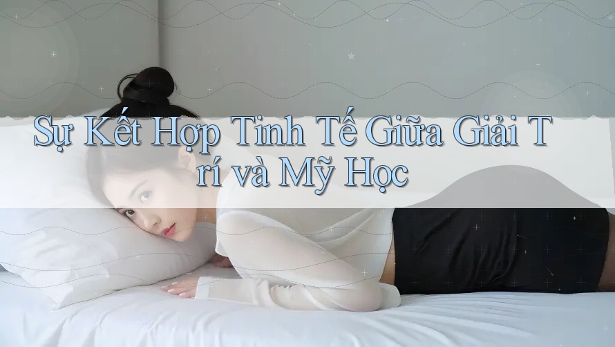 Sự Kết Hợp Tinh Tế Giữa Giải Trí và Mỹ Học