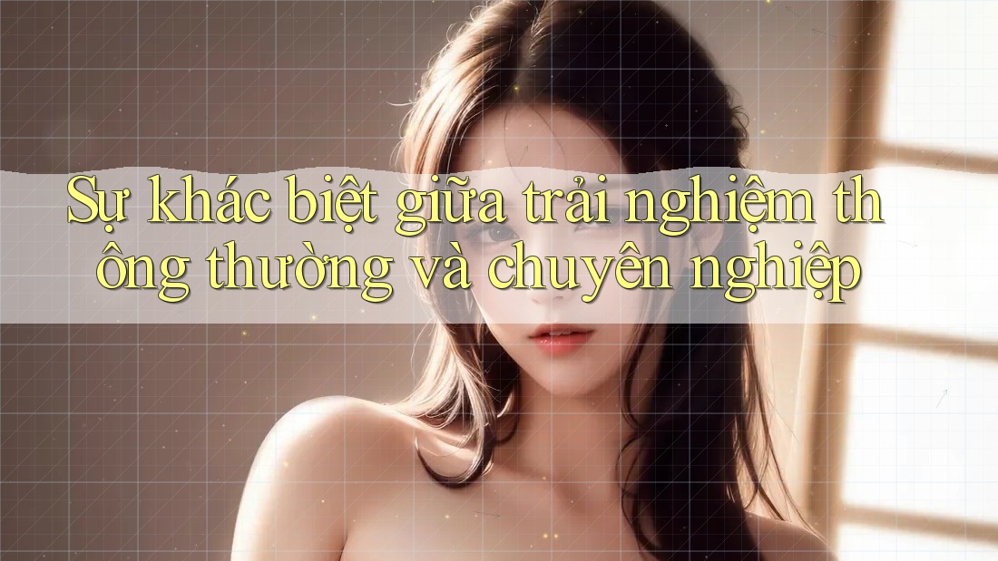 Sự khác biệt giữa trải nghiệm thông thường và chuyên nghiệp