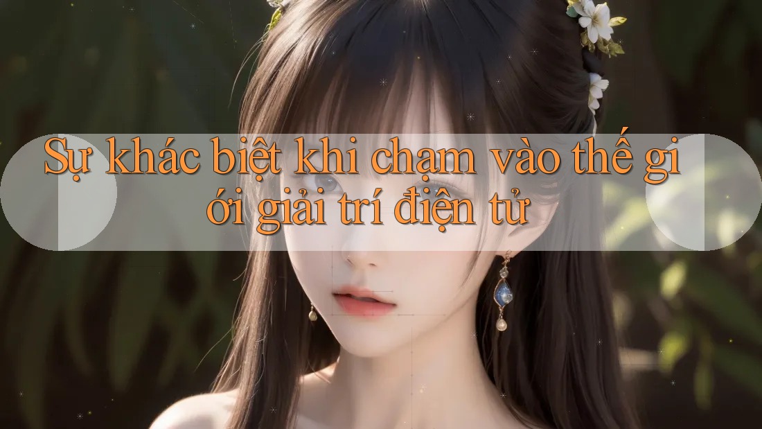 Sự khác biệt khi chạm vào thế giới giải trí điện tử
