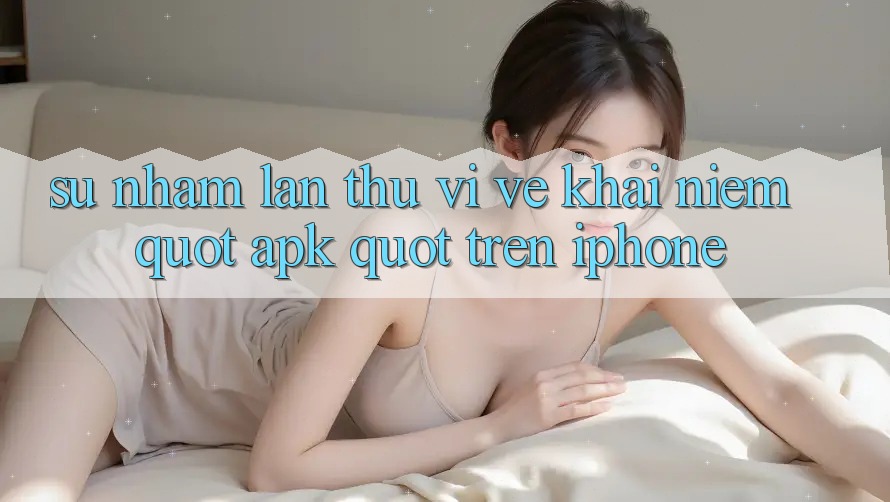 Sự nhầm lẫn thú vị về khái niệm " APK" trên iPhone