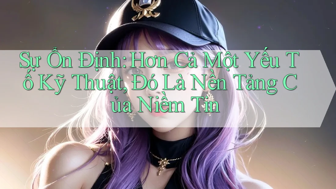 Sự Ổn Định: Hơn Cả Một Yếu Tố Kỹ Thuật, Đó Là Nền Tảng Của Niềm Tin