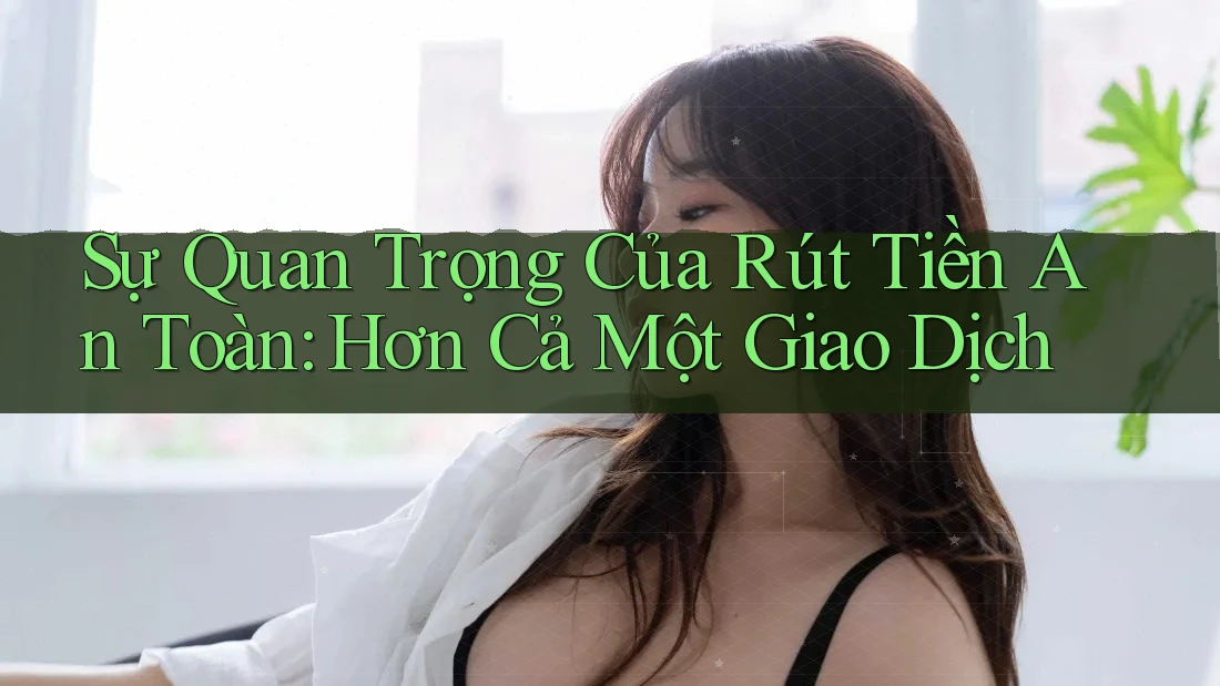 Sự Quan Trọng Của Rút Tiền An Toàn: Hơn Cả Một Giao Dịch