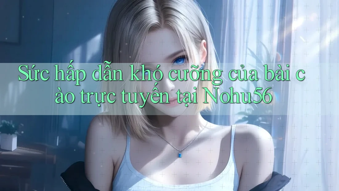 Sức hấp dẫn khó cưỡng của bài cào trực tuyến tại Nohu56