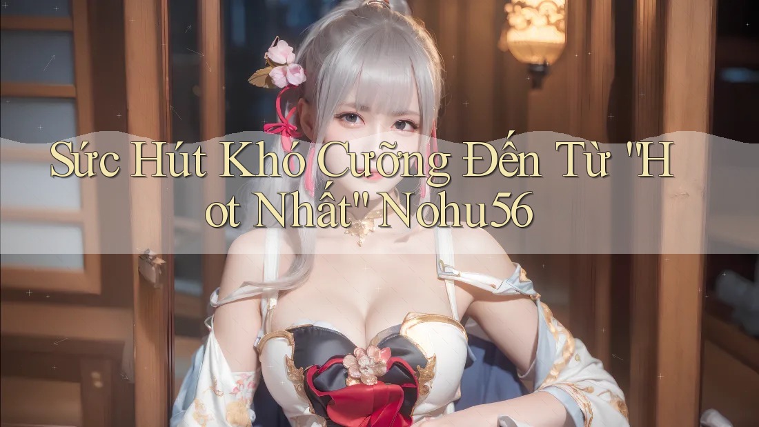 Sức Hút Khó Cưỡng Đến Từ “Hot Nhất” Nohu56